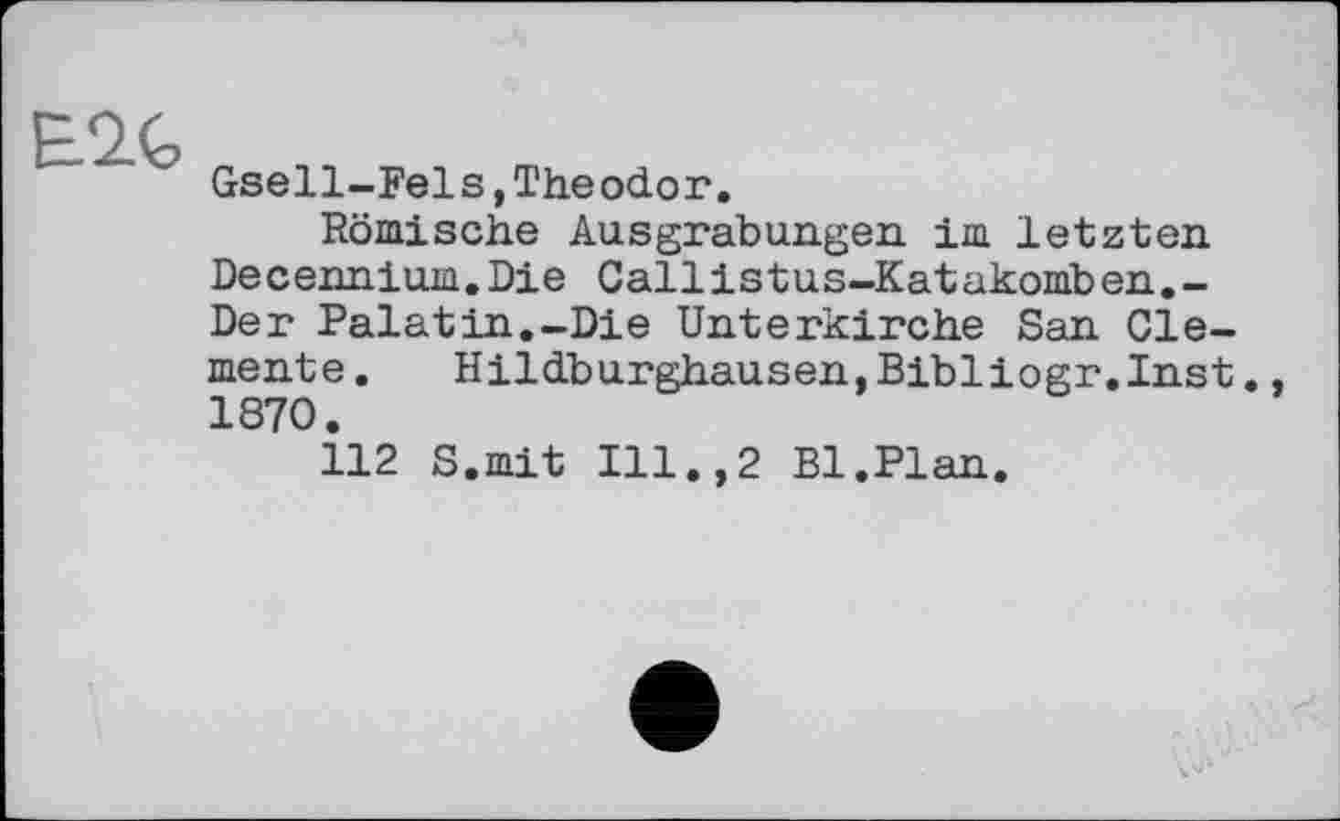 ﻿E-2.G
Gsell-Fels,Theodor.
Römische Ausgrabungen im letzten Decennium.Die Callistus-Katakomben.-Der Palatin.-Die Unterkirche San Clemente . Hildburghausen,Bibliogr.Inst. 1870.
112 S.mit Ill.,2 Bl.Plan.